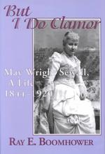 But I Do Clamor : May Wright Sewall, a Life, 1844-1920