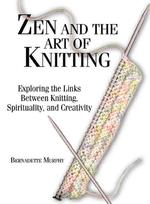 Zen and the Art of Knitting : Exploring the Links between Knitting, Spirituality, and Creativity