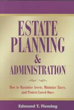 Estate Planning and Administration : How to Maximize Assets, Minimize Taxes, and Protect Loved Ones