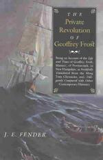 The Private Revolution of Geoffrey Frost : Being an Account of the Life and Times of Geoffrey Frost, Mariner, of Portsmouth, in New Hampshire, as Fait