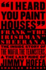 I Heard You Paint Houses : Frank 'The Irishman' Sheeran and the inside Story of the Mafia, the Teamsters, and the Last Ride of Jimmy Hoffa