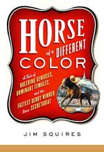 Horse of a Different Color : A Tale of Breeding Geniuses, Dominant Females, and the Fastest Derby Winner since Secretariat