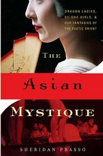 The Asian Mystique : Dragon Ladies, Geisha Girls, & Our Fantasies of the Exotic Orient