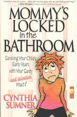 Mommy's Locked in the Bathroom : Surviving Your Child's Early Years with Your Sanity and Salvation Intact!