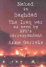 Naked in Baghdad : The Iraq War as Seen by Npr's Correspondent Anne Garrels （LRG）