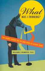 What Was I Thinking? : The Dumb Things We Do and How to Avoid Them