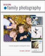 Digital Family Photography : A Step-By-Step Guide to Creating Perfect Photos