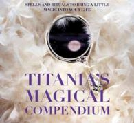 Titania's Magical Compendium : Spells and Rituals to Bring a Little Magic into Your Life