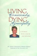 Living Consciously, Dying Gracefully : A Journey with Cancer and Beyond