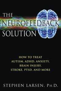 Neurofeedback Solution : How to Effectively Treat Autism, ADHD, Anxiety, Brain Injury, Stroke, Ptsd, and More