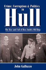 Crime, Corruption & Politics in Hull : The Rise and Fall of Boss Smith's Old Ring
