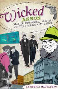 Wicked Akron : Tales of Rumrunners, Mobsters and Other Rubber City Rogues (Wicked)