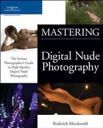 Mastering Digital Nude Photography : The Serious Photographer's Guide to High-Quality Digital Nude Photography