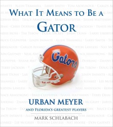 What It Means to be a Gator : Urban Meyer and Florida's Greatest Players (What It Means to Be A...)