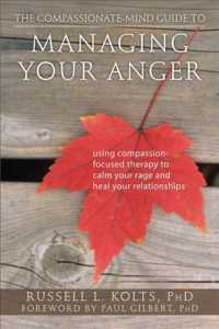 The Compassionate-Mind Guide to Managing Your Anger : Using Compassion-Focused Therapy to Calm Your Rage and Heal Your Relationships