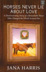 Horses Never Lie about Love : The Heartwarming Story of a Remarkable Horse Who Changed the World around Her （LRG）