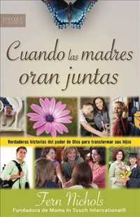 Cuando las madres oran juntas/ When Mothers Pray Together : Verdaderas Historias Del Poder De Dios Para Transformar Sus Hijos/ True Stories of God's P