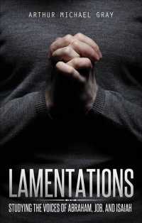 Lamentations : Studying the Voices of Abraham, Job, and Isaiah