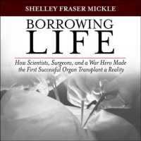 Borrowing Life : How Scientists, Surgeons, and a War Hero Made the First Successful Organ Transplant a Reality （Unabridged）