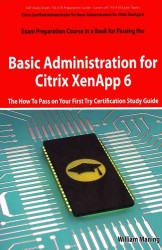 Basic Administration for Citrix XenApp 6 : The How to Pass on Your First Try Certification