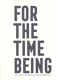 For the Time Being : 2017 Alberta Biennial of Contemporary Art