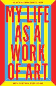 My Life as a Work of Art : The Art World from Start to Finish