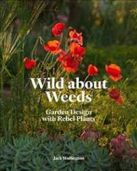 Wild about Weeds : Garden Design with Rebel Plants (Learn How to Design a Sustainable Garden by Letting Weeds Flourish without Taking Control)