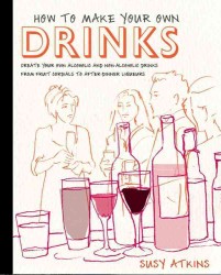 How to Make Your Own Drinks : Create Your Own Alcoholic and Non-Alcoholic Drinks from Fruit Cordials to After-Dinner Liqueurs