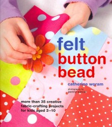 Felt Button Bead : 40 Fun and Creative Fabric-Crafting Projects for Kids Aged 3-10