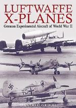 Luftwaffe X-Planes : German Experimental and Prototype Planes of World War II