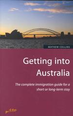 Getting into Australia : The Complete Immigration Guide to Gaining Your Visa
