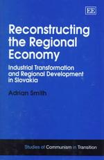 Reconstructing the Regional Economy : Industrial Transformation and Regional Development in Slovakia (Studies of Communism in Transition series)