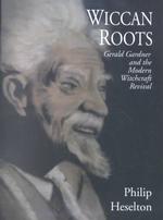 Wiccan Roots : Gerald Gardner and the Modern Witchcraft Revival