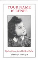 Your Name Is Renee : Ruth's Story as a Hidden Child: the Wartime Experiences of Ruth Kapp Hartz