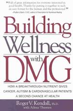 Building Wellness with Dmg : How a Breakthrough Nutrient Gives Cancer, Autism & Cardiovascular Patients a Second Chance at Health