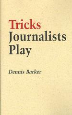 Tricks Journalists Play : How the Truth is Massaged, Distorted, Glamorized and Glossed over