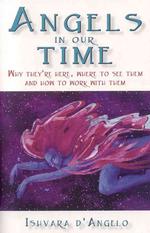 Angels in Our Time - Why they`re here, where to see them and how to work with them