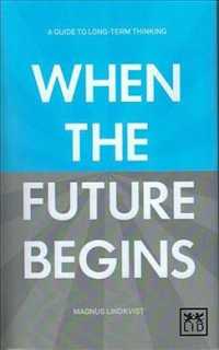 When the Future Begins : A Guide to Long-Term Thinking