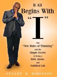 It All Begins with 'I' : The 'New Rules of Thinking' and the Simple Secrets to Living a Rich, Joyous and Fulfilled Life