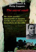 The Secret Vault : The Secret Societies' Manipulation of Sauniere and the Secret Sanctuary of Notre-Dame-de-Marceille