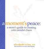 A Moment's Peace : A Mom's Guide to Creating Calm Amidst Chaos