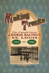 Making Tracks : The Untold Story of Horse Racing in St. Louis, 1767-1905