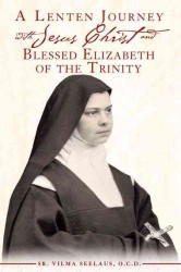 A Lenten Journey with Jesus Christ and Blessed Elizabeth of the Trinity : Daily Gospel Readings with Selections from the Writings of Blessed Elizabeth