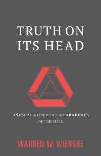 Truth on Its Head : Unusual Wisdom in the Paradoxes of the Bible
