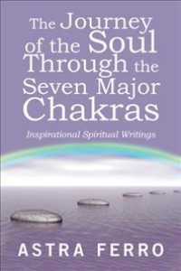 The Journey of the Soul through the Seven Major Chakras : Inspirational Spiritual Writings