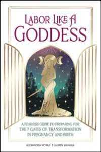 Labor Like A Goddess: A Fearless Guide to Preparing for the 7 Gates of Transformation in Pregnancy and Birth