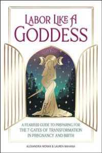 Labor Like a Goddess : A Fearless Guide to Preparing for the 7 Gates of Transformation in Pregnancy and Birth