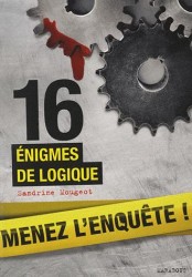 16 ENIGMES DE LOGIQUE. MENEZ L'ENQUETE, ETUDIEZ LES PREUVES ET RESOLVEZ L'ENIGME: MENEZ L'ENQUÊTE, ÉTUDIEZ LES PREUVES ET RÉSOLVEZ L'ÉNIGME