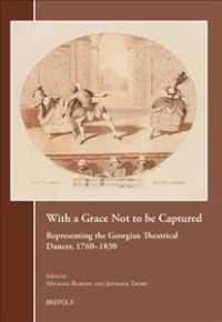 With a Grace Not to Be Captured : Representing the Georgian Theatrical Dancer, 1760-1830