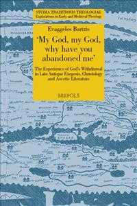 My God, My God Why Have You Abandoned Me : The Experience of God's Withdrawal in Late Antique Exegesis, Christology and Ascetic Literature